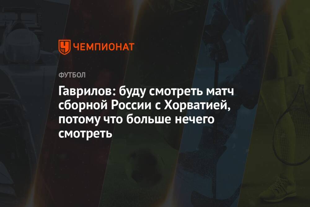 Гаврилов: буду смотреть матч сборной России с Хорватией, потому что больше нечего смотреть