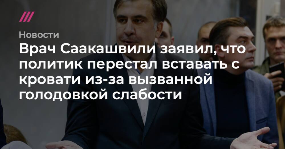 Врач Саакашвили заявил, что политик перестал вставать с кровати из-за вызванной голодовкой слабости