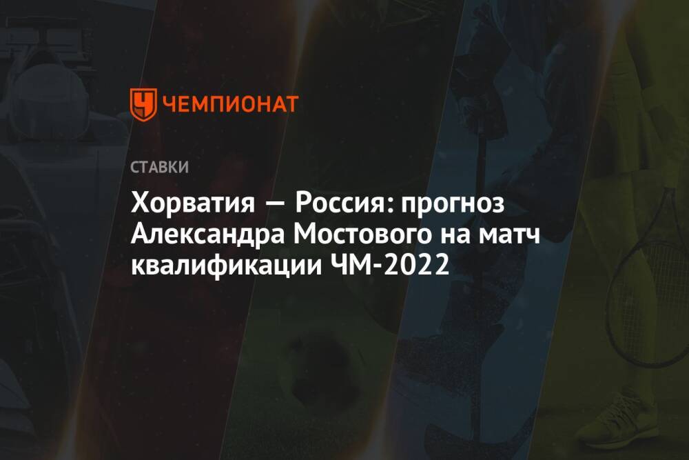 Хорватия — Россия: прогноз Александра Мостового на матч квалификации ЧМ-2022