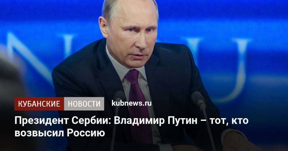 Президент Сербии: Владимир Путин – тот, кто возвысил Россию