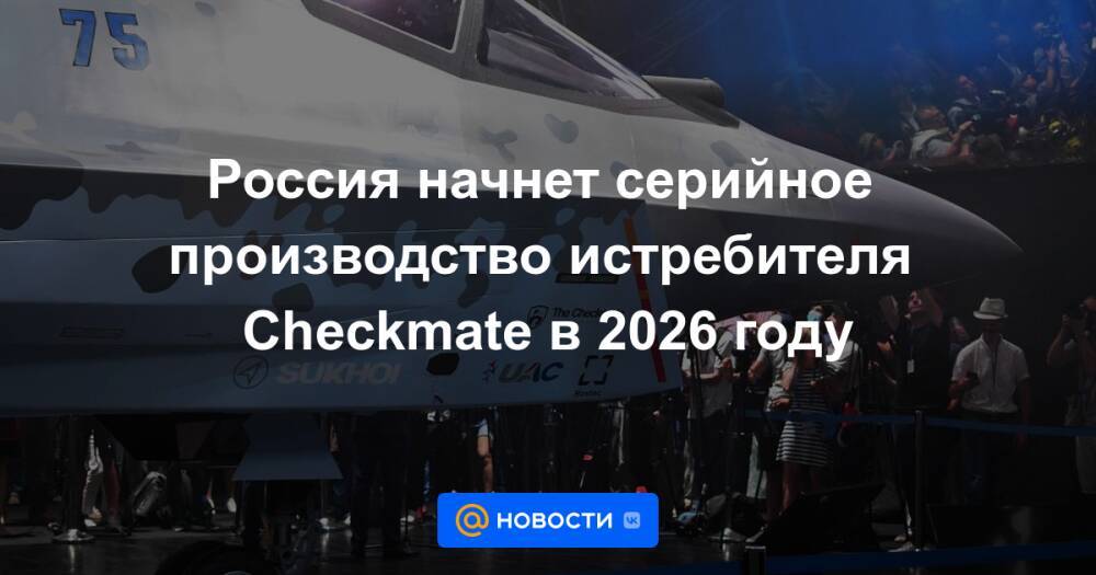Россия начнет серийное производство истребителя Checkmate в 2026 году