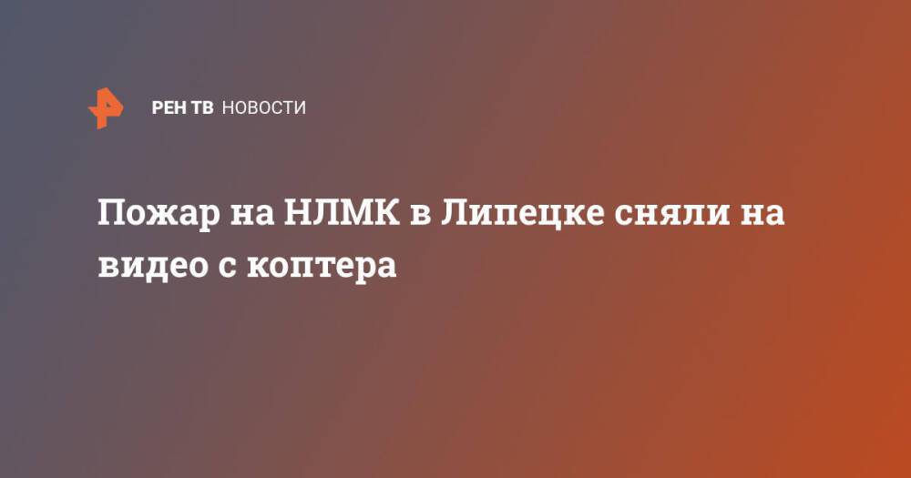 Пожар на НЛМК в Липецке сняли на видео с коптера