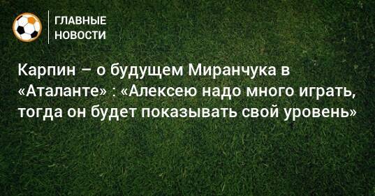 Карпин – о будущем Миранчука в «Аталанте» : «Алексею надо много играть, тогда он будет показывать свой уровень»