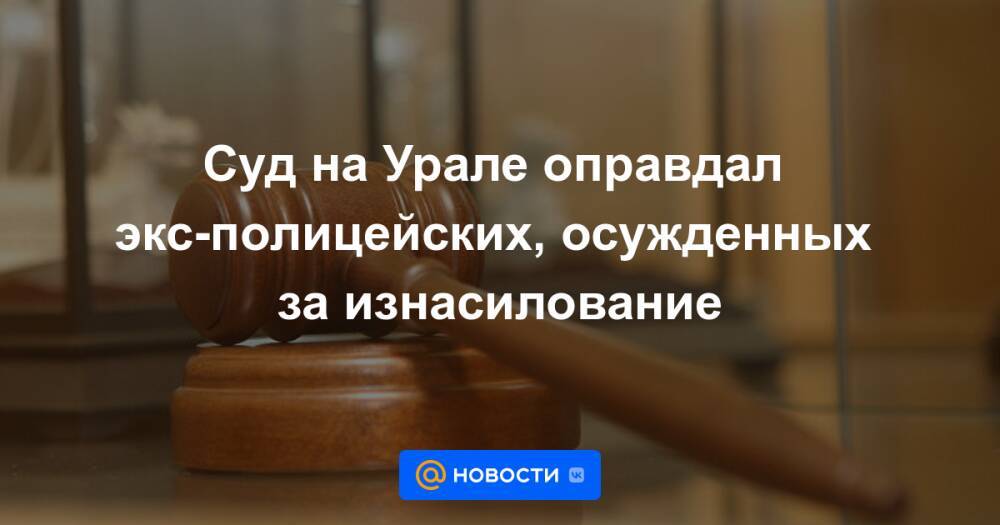Суд на Урале оправдал экс-полицейских, осужденных за изнасилование