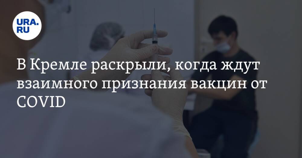 В Кремле раскрыли, когда ждут взаимного признания вакцин от COVID
