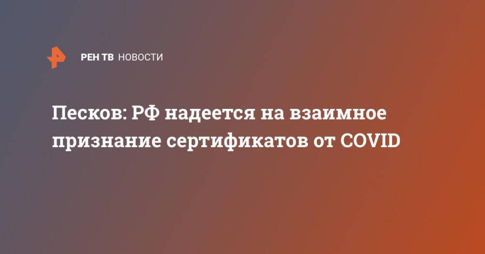 Песков: РФ надеется на взаимное признание сертификатов от COVID