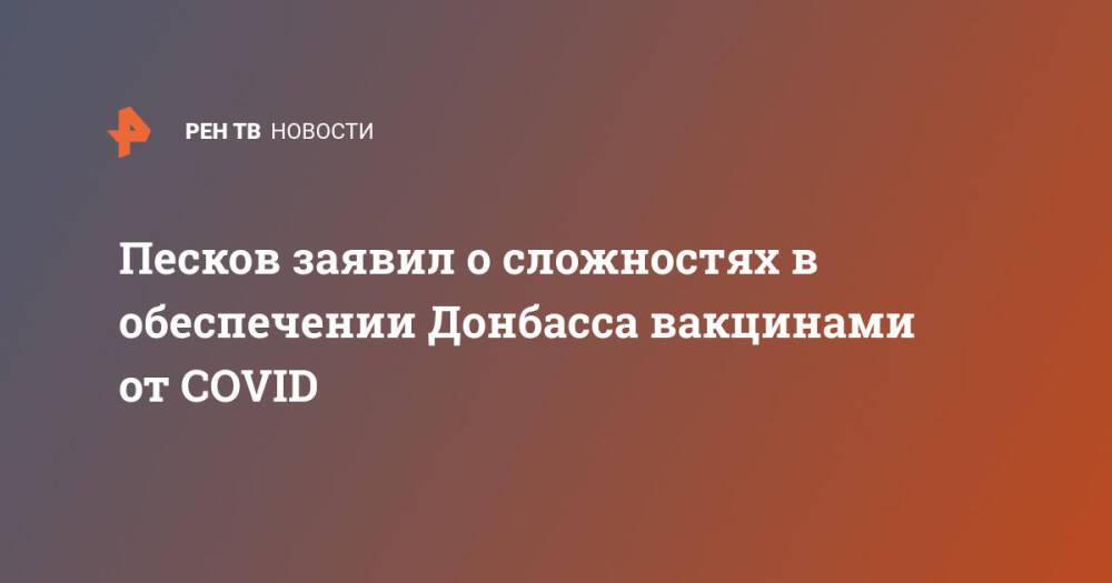 Песков заявил о сложностях в обеспечении Донбасса вакцинами от COVID