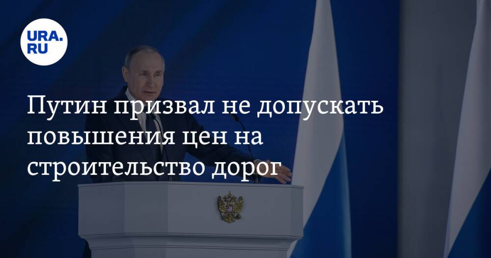 Путин призвал не допускать повышения цен на строительство дорог
