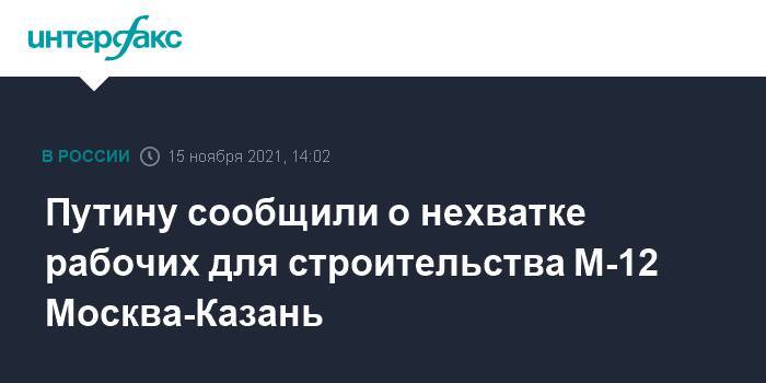 Путину сообщили о нехватке рабочих для строительства М-12 Москва-Казань