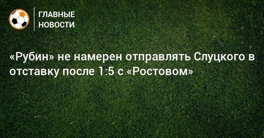 «Рубин» не намерен отправлять Слуцкого в отставку после 1:5 с «Ростовом»