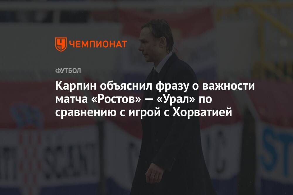 Карпин объяснил фразу о важности матча «Ростов» — «Урал» по сравнению с игрой с Хорватией