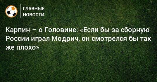 Карпин – о Головине: «Если бы за сборную России играл Модрич, он смотрелся бы так же плохо»