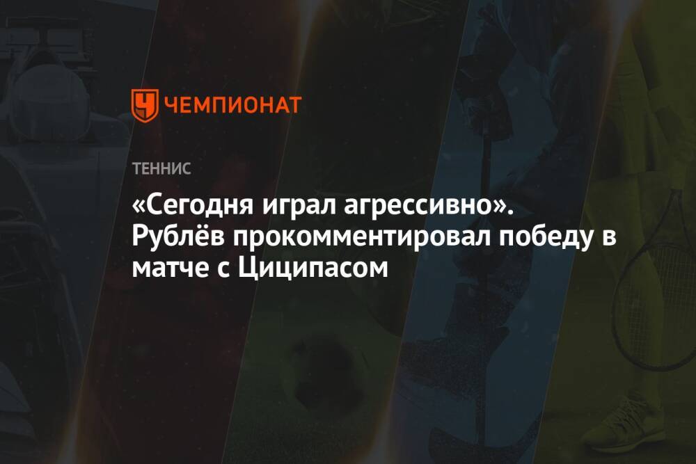 «Сегодня играл агрессивно». Рублёв прокомментировал победу в матче с Циципасом