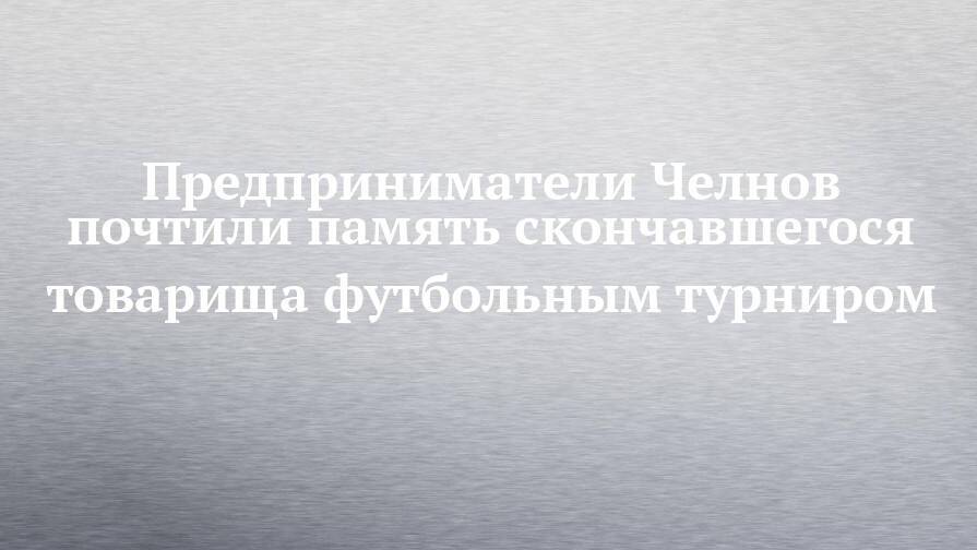 Предприниматели Челнов почтили память скончавшегося товарища футбольным турниром