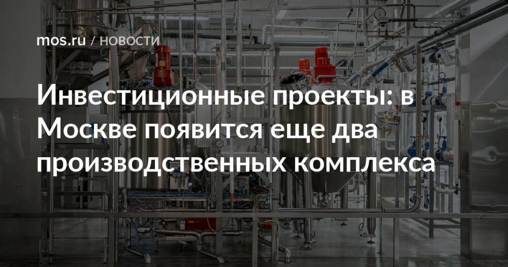 Инвестиционные проекты: в Москве появится еще два производственных комплекса