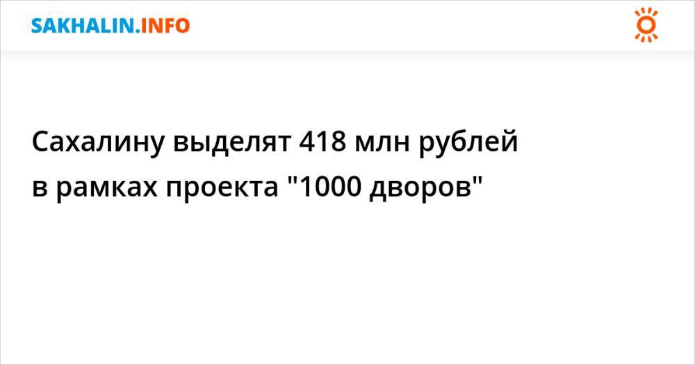 Сахалину выделят 418 млн рублей в рамках проекта "1000 дворов"