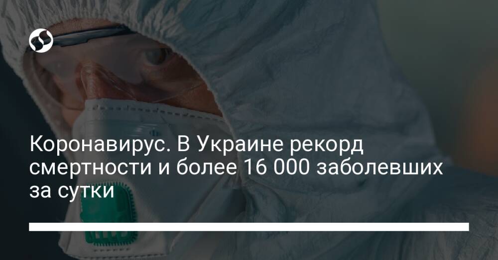 Коронавирус. В Украине рекорд смертности и более 16 000 заболевших за сутки