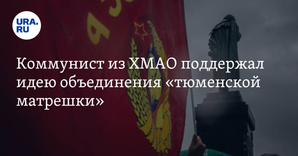 Коммунист из ХМАО поддержал идею объединения «тюменской матрешки»