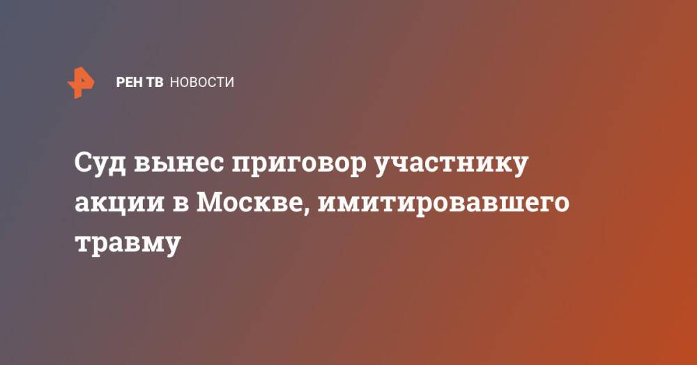 Суд вынес приговор участнику акции в Москве, имитировавшего травму