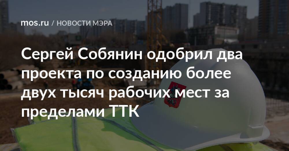 Сергей Собянин одобрил два проекта по созданию более двух тысяч рабочих мест за пределами ТТК