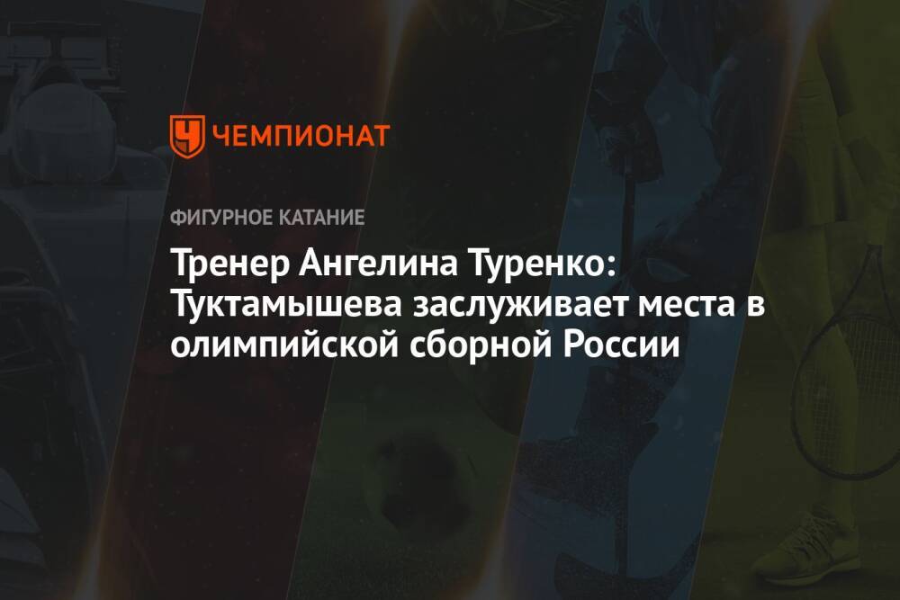 Тренер Ангелина Туренко: Туктамышева заслуживает места в олимпийской сборной России