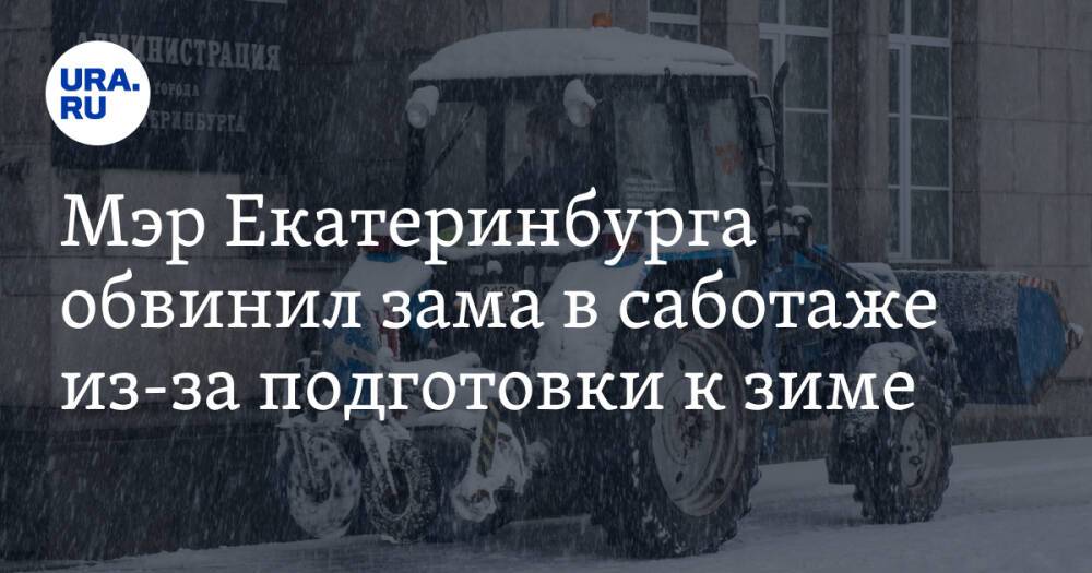 Мэр Екатеринбурга обвинил зама в саботаже из-за подготовки к зиме