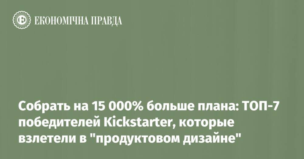 Собрать на 15 000% больше плана: ТОП-7 победителей Kickstarter, которые взлетели в "продуктовом дизайне"