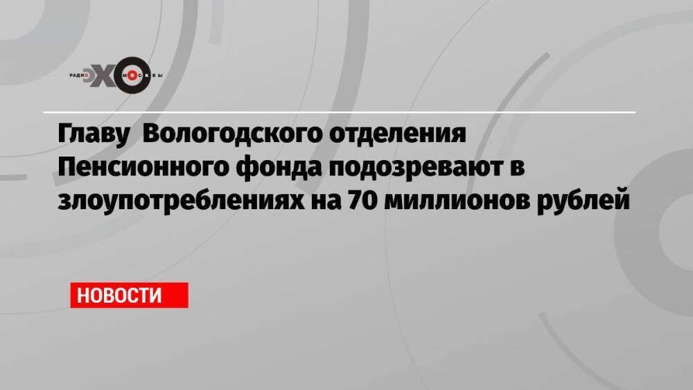 Главу Вологодского отделения Пенсионного фонда подозревают в злоупотреблениях на 70 млн рублей