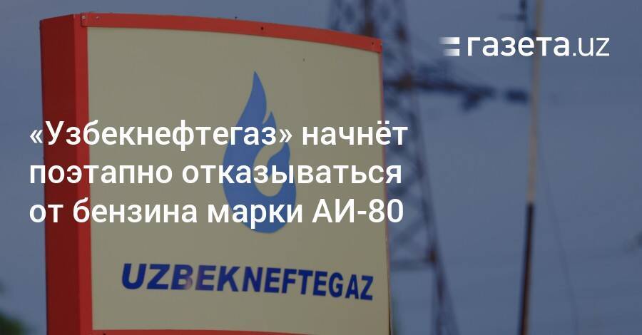 «Узбекнефтегаз» начнёт поэтапно отказываться от бензина марки АИ-80