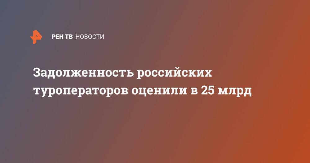 Задолженность российских туроператоров оценили в 25 млрд