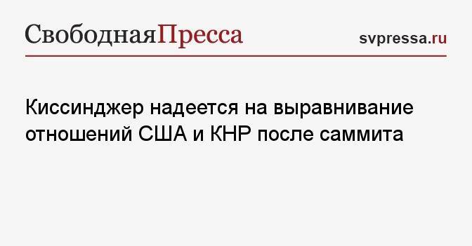 Киссинджер надеется на выравнивание отношений США и КНР после саммита