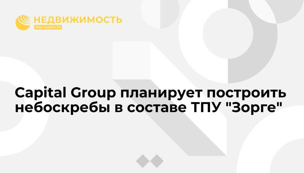Capital Group планирует построить небоскребы в составе ТПУ "Зорге"
