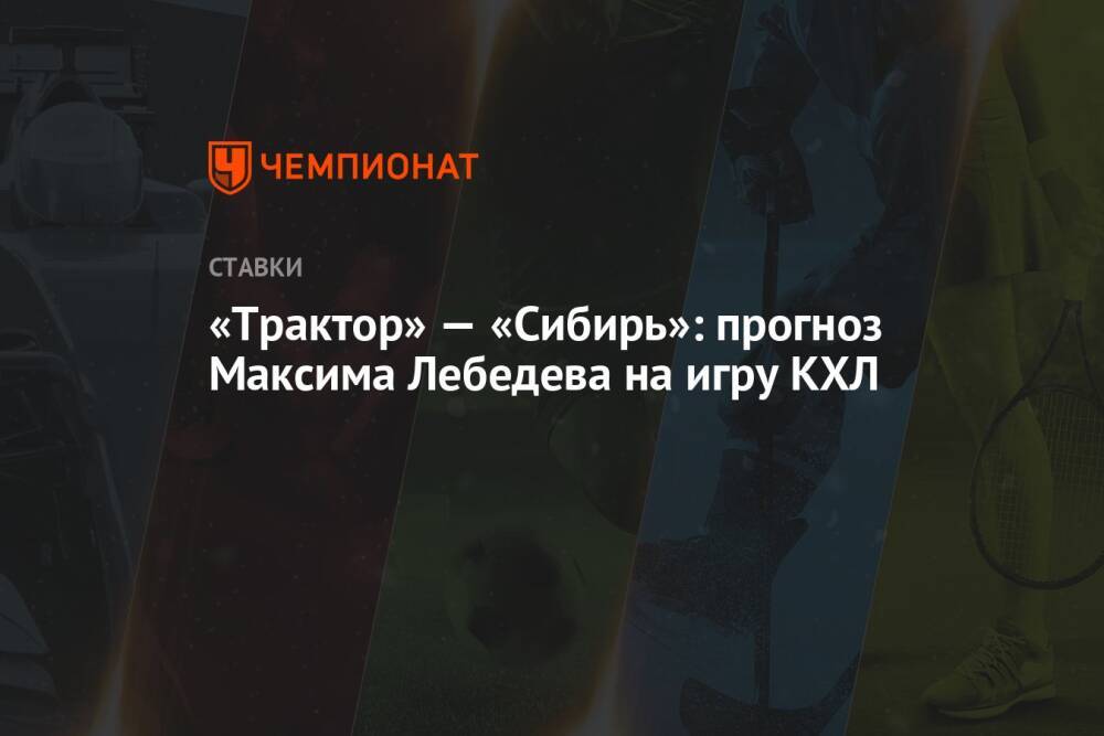 «Трактор» — «Сибирь»: прогноз Максима Лебедева на игру КХЛ