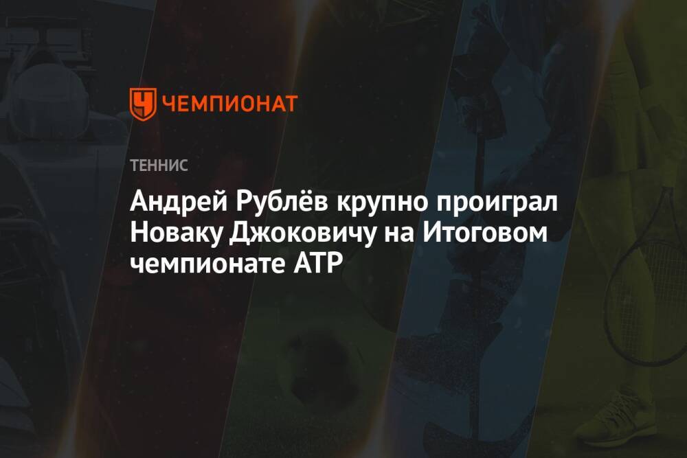 Андрей Рублёв крупно проиграл Новаку Джоковичу на Итоговом чемпионате ATP