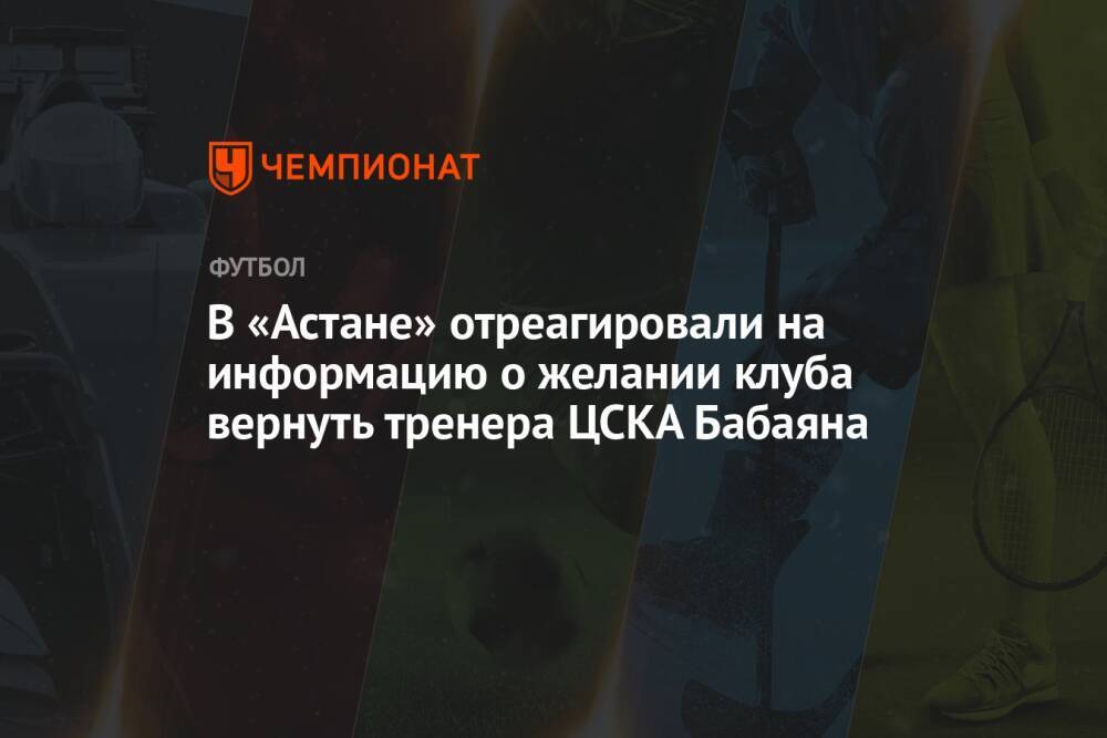 В «Астане» отреагировали на информацию о желании клуба вернуть тренера ЦСКА Бабаяна