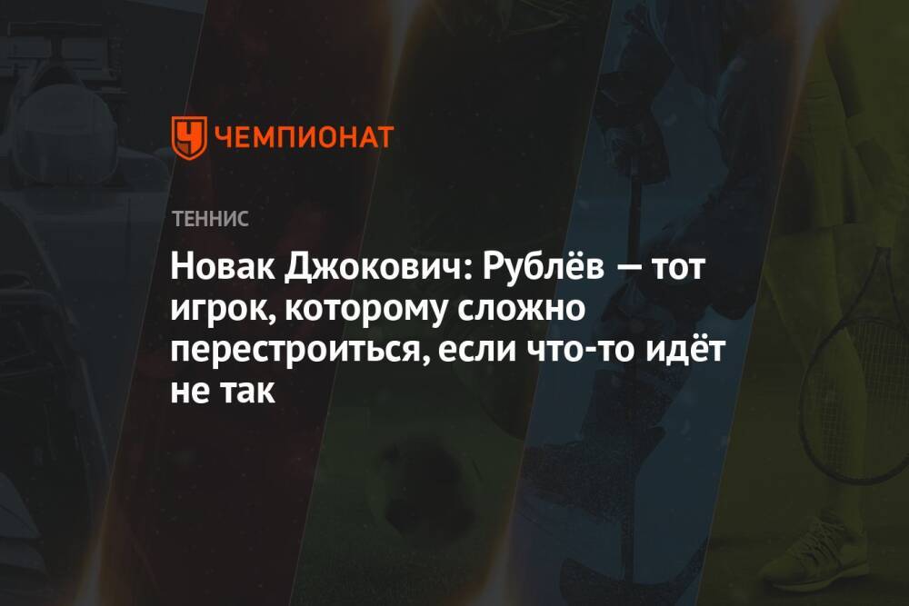 Новак Джокович: Рублёв — тот игрок, которому сложно перестроиться, если что-то идёт не так