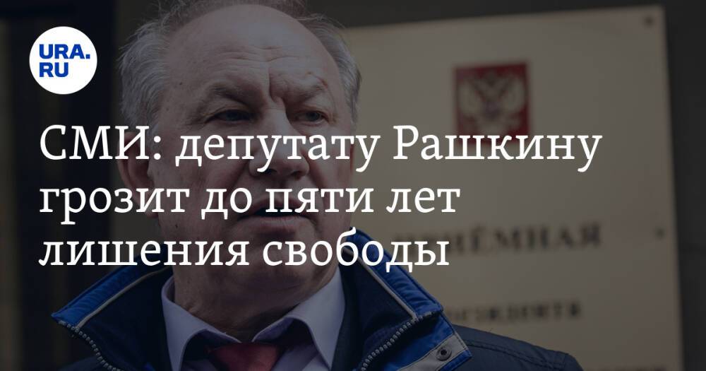 СМИ: депутату Рашкину грозит до пяти лет лишения свободы
