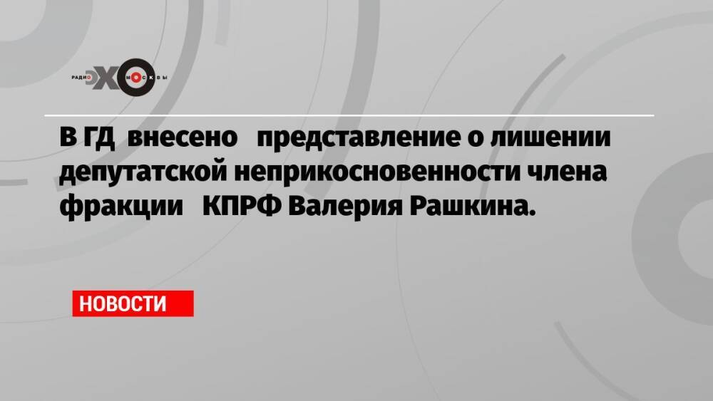 В ГД внесено представление о лишении депутатской неприкосновенности члена фракции КПРФ Валерия Рашкина.