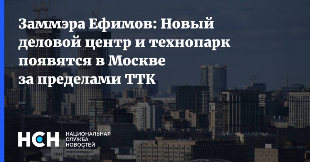 Заммэра Ефимов: Новый деловой центр и технопарк появятся в Москве за пределами ТТК