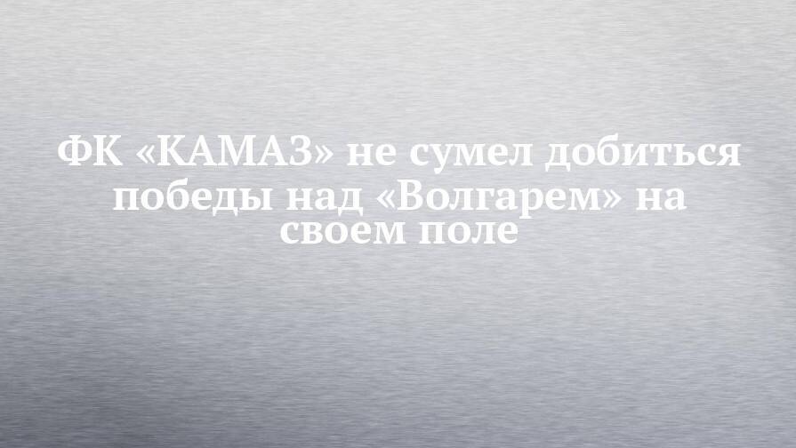 ФК «КАМАЗ» не сумел добиться победы над «Волгарем» на своем поле