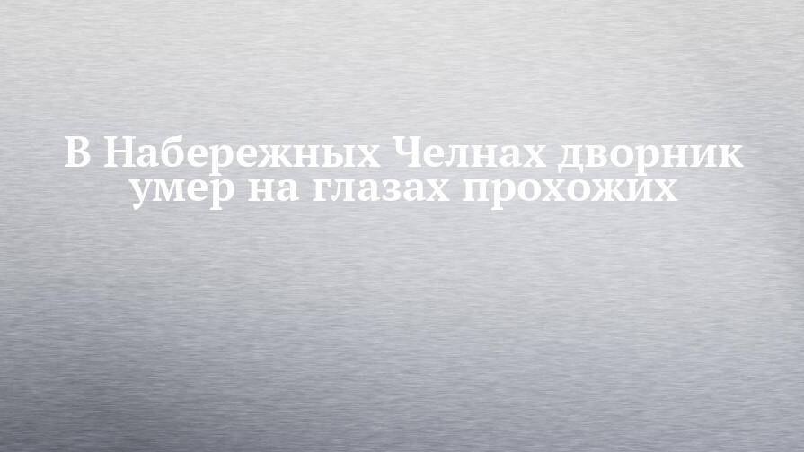 В Набережных Челнах дворник умер на глазах прохожих