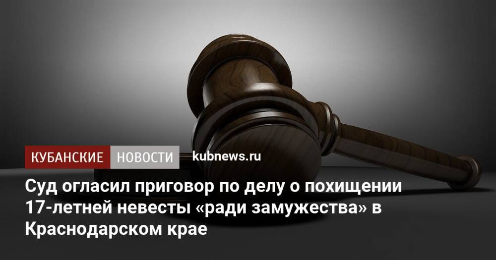 Суд огласил приговор по делу о похищении 17-летней невесты «ради замужества» в Краснодарском крае