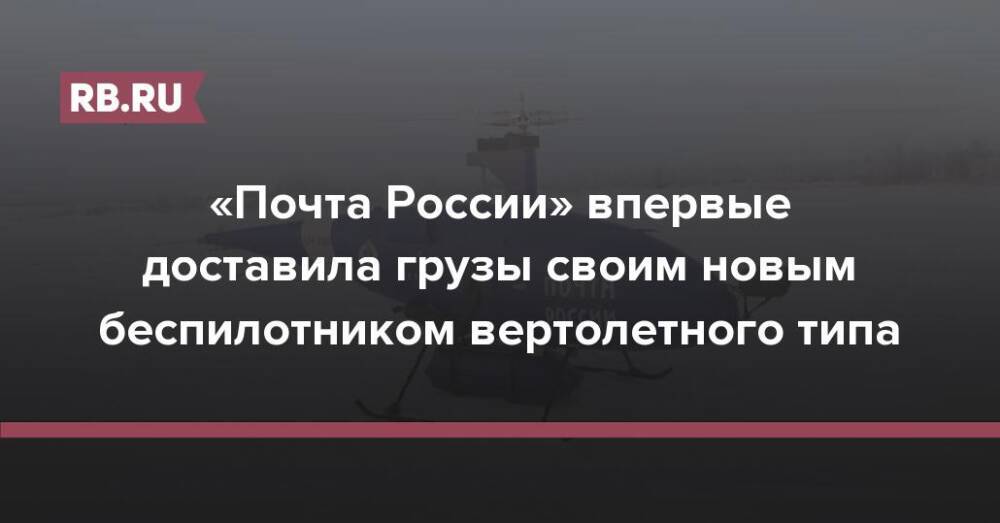 «Почта России» впервые доставила грузы своим новым беспилотником вертолетного типа