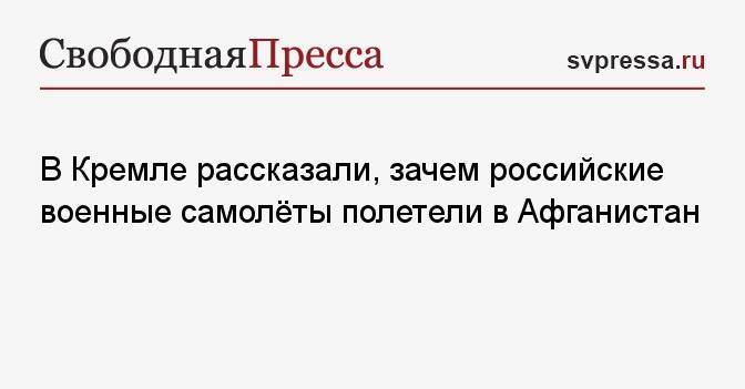 В Кремле рассказали, зачем российские военные самолёты полетели в Афганистан