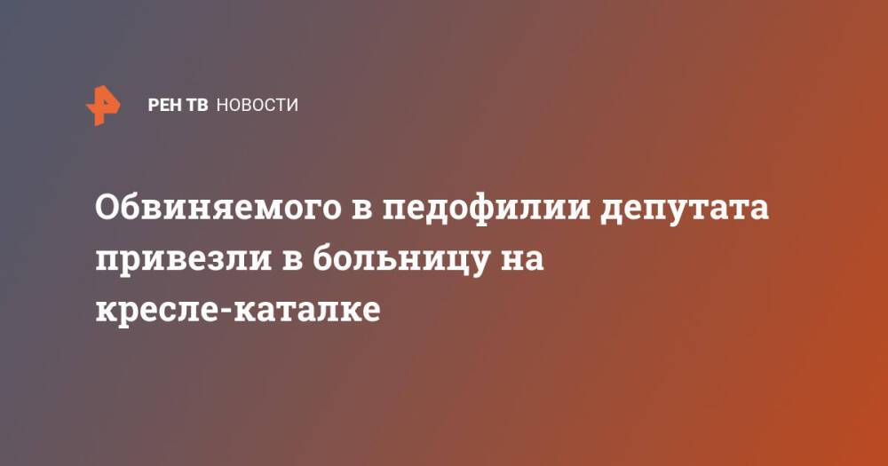 Обвиняемого в педофилии депутата привезли в больницу на кресле-каталке