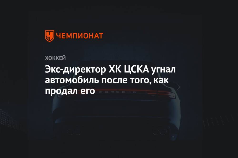 Экс-директор ХК ЦСКА угнал автомобиль после того, как продал его