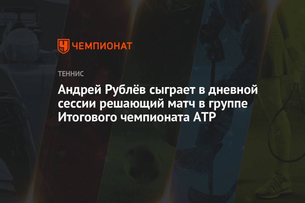 Андрей Рублёв сыграет в дневной сессии решающий матч в группе Итогового чемпионата ATP