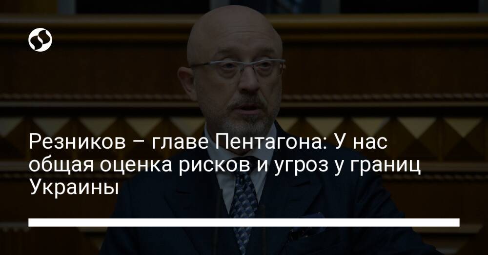 Резников – главе Пентагона: У нас общая оценка рисков и угроз у границ Украины