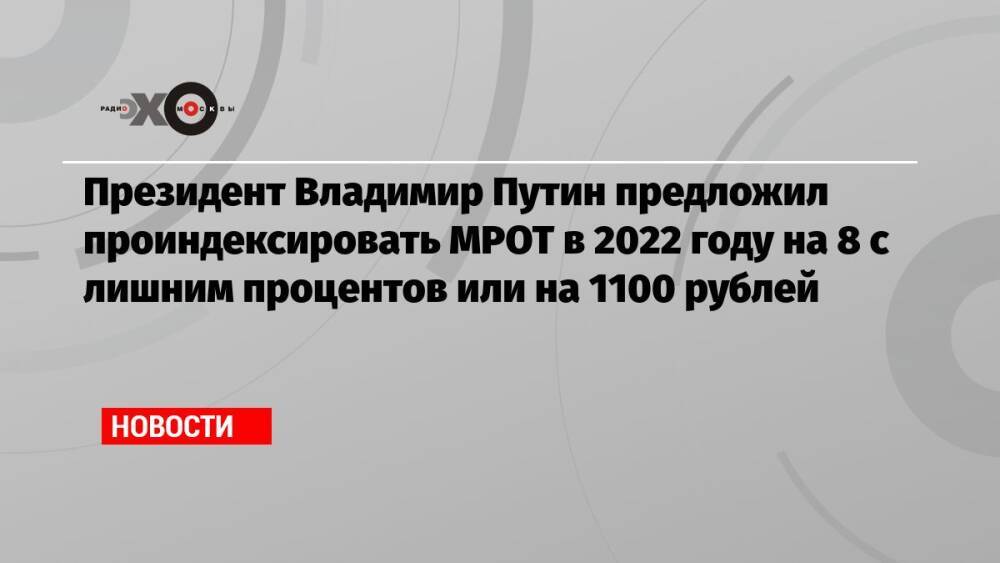 Президент Владимир Путин предложил проиндексировать МРОТ в 2022 году на 8 с лишним процентов или на 1100 рублей