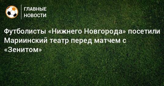 Футболисты «Нижнего Новгорода» посетили Мариинский театр перед матчем с «Зенитом»